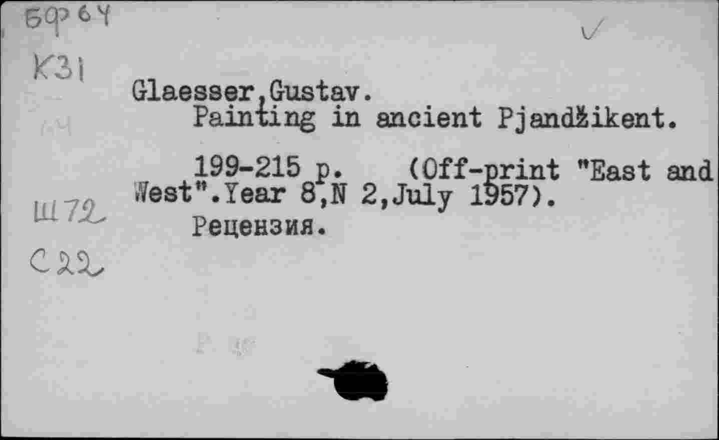 ﻿5Ф 6 Ч
163 і
Glaesser.Gustav.
Painting in ancient Pjandžikent.
U17Jt
199-215 p. (Off-print "East and •Vest".Year 8,N 2,July 1957).
Рецензия.
CSX